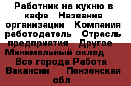 Работник на кухню в кафе › Название организации ­ Компания-работодатель › Отрасль предприятия ­ Другое › Минимальный оклад ­ 1 - Все города Работа » Вакансии   . Пензенская обл.